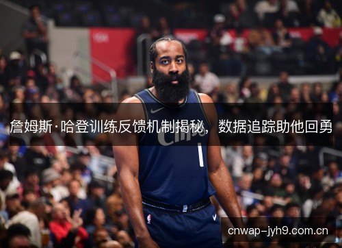 詹姆斯·哈登训练反馈机制揭秘，数据追踪助他回勇